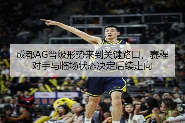 成都AG晋级形势来到关键路口，赛程对手与临场状态决定后续走向